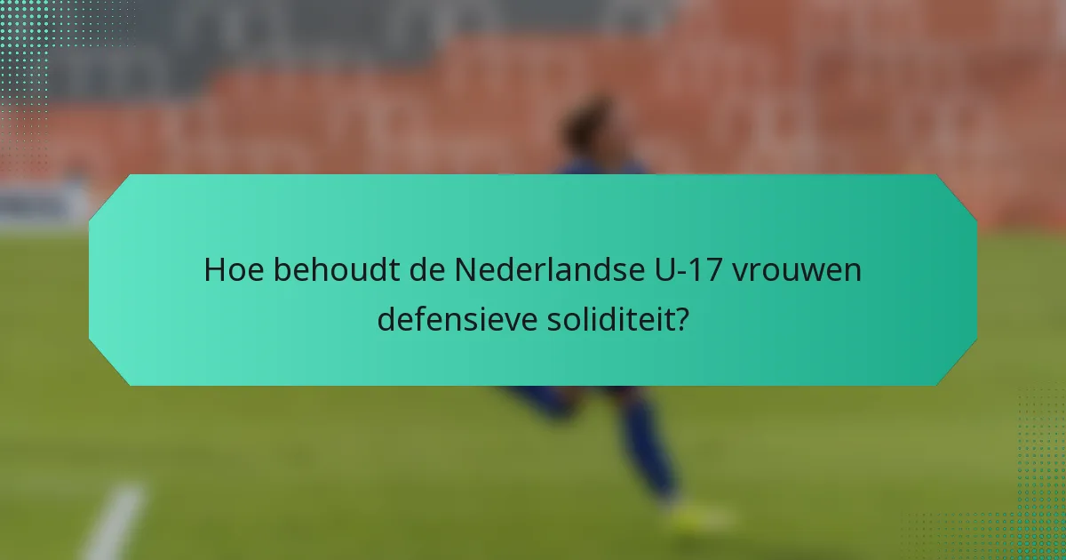Hoe behoudt de Nederlandse U-17 vrouwen defensieve soliditeit?