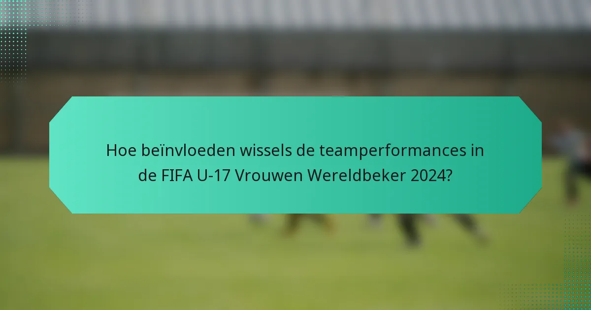 Hoe beïnvloeden wissels de teamperformances in de FIFA U-17 Vrouwen Wereldbeker 2024?
