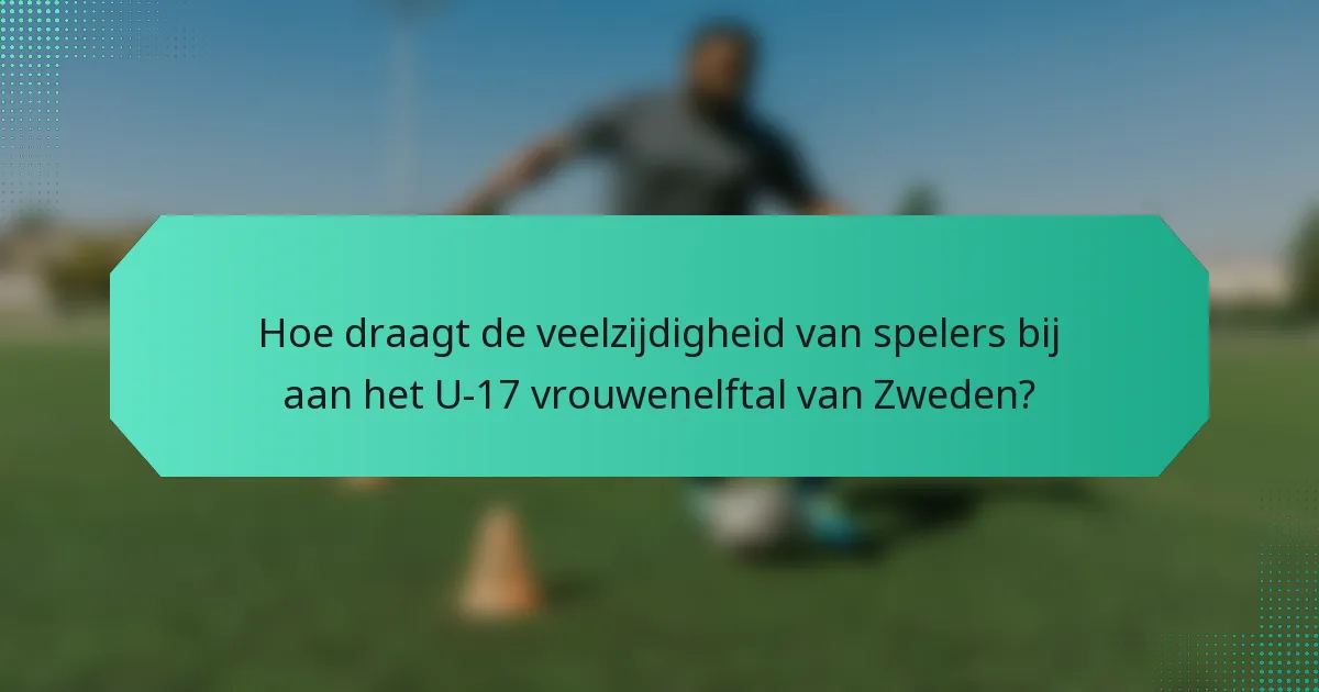 Hoe draagt de veelzijdigheid van spelers bij aan het U-17 vrouwenelftal van Zweden?