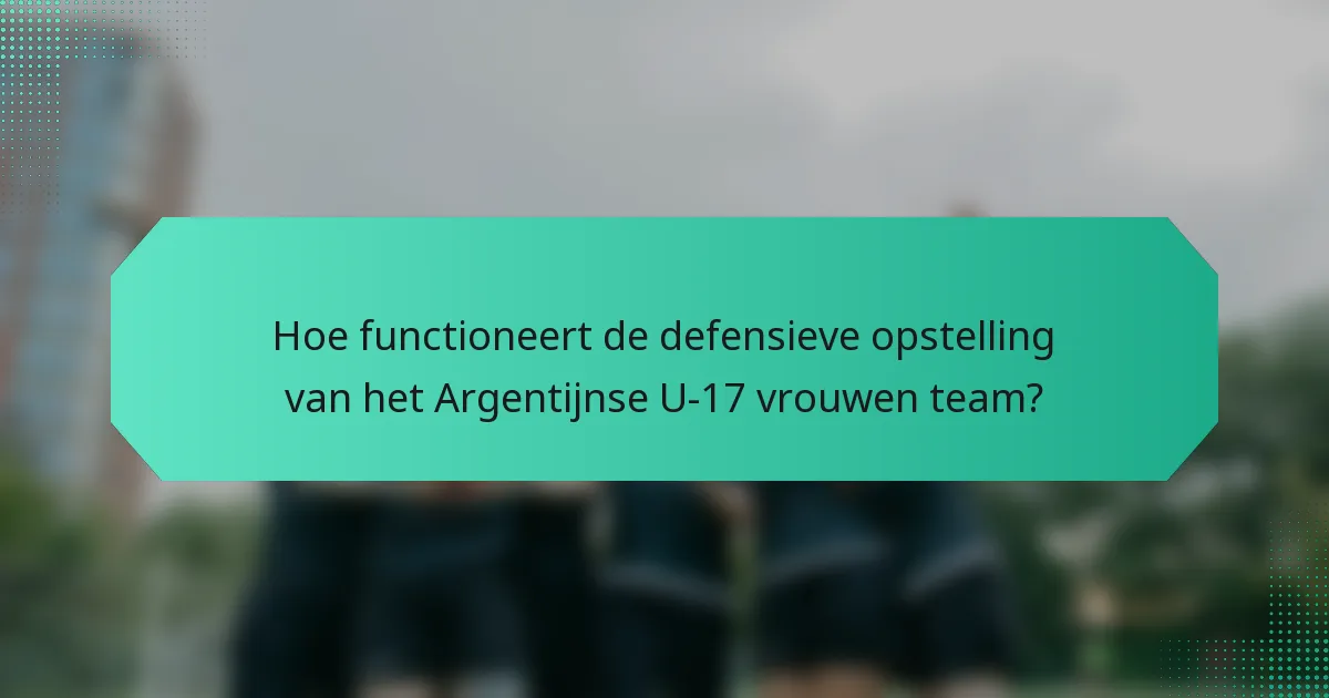 Hoe functioneert de defensieve opstelling van het Argentijnse U-17 vrouwen team?