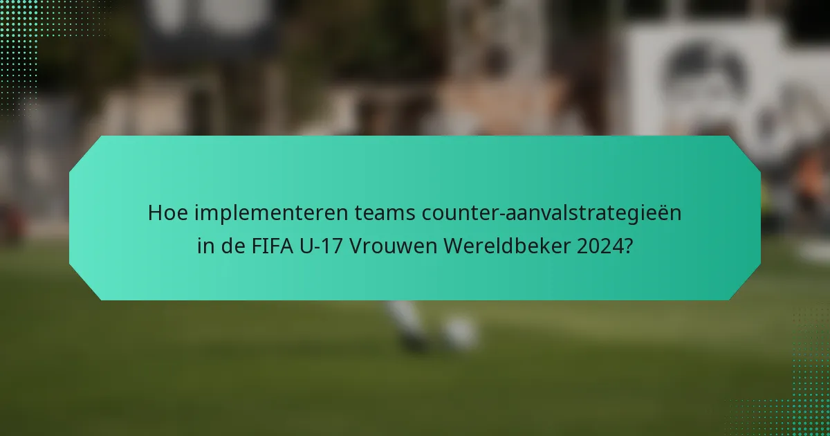 Hoe implementeren teams counter-aanvalstrategieën in de FIFA U-17 Vrouwen Wereldbeker 2024?