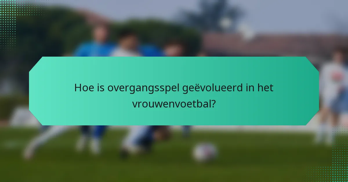 Hoe is overgangsspel geëvolueerd in het vrouwenvoetbal?