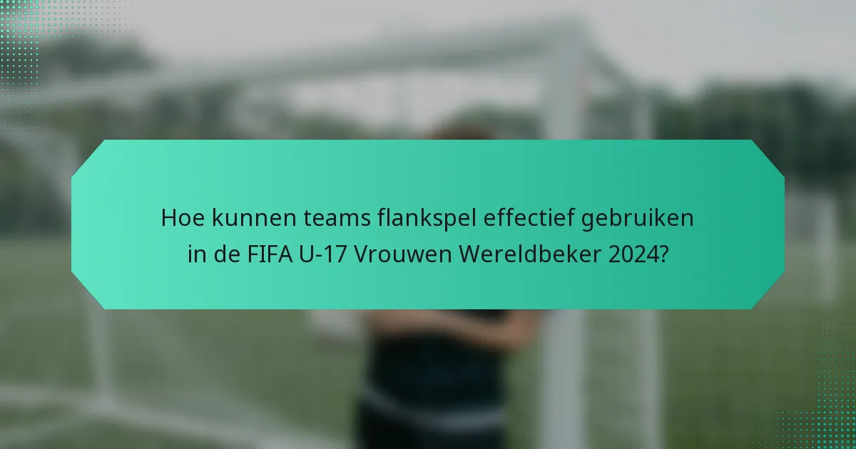 Hoe kunnen teams flankspel effectief gebruiken in de FIFA U-17 Vrouwen Wereldbeker 2024?