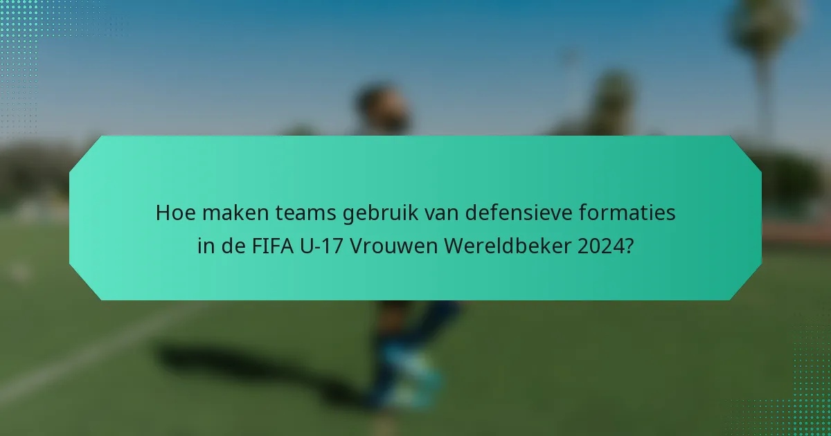 Hoe maken teams gebruik van defensieve formaties in de FIFA U-17 Vrouwen Wereldbeker 2024?