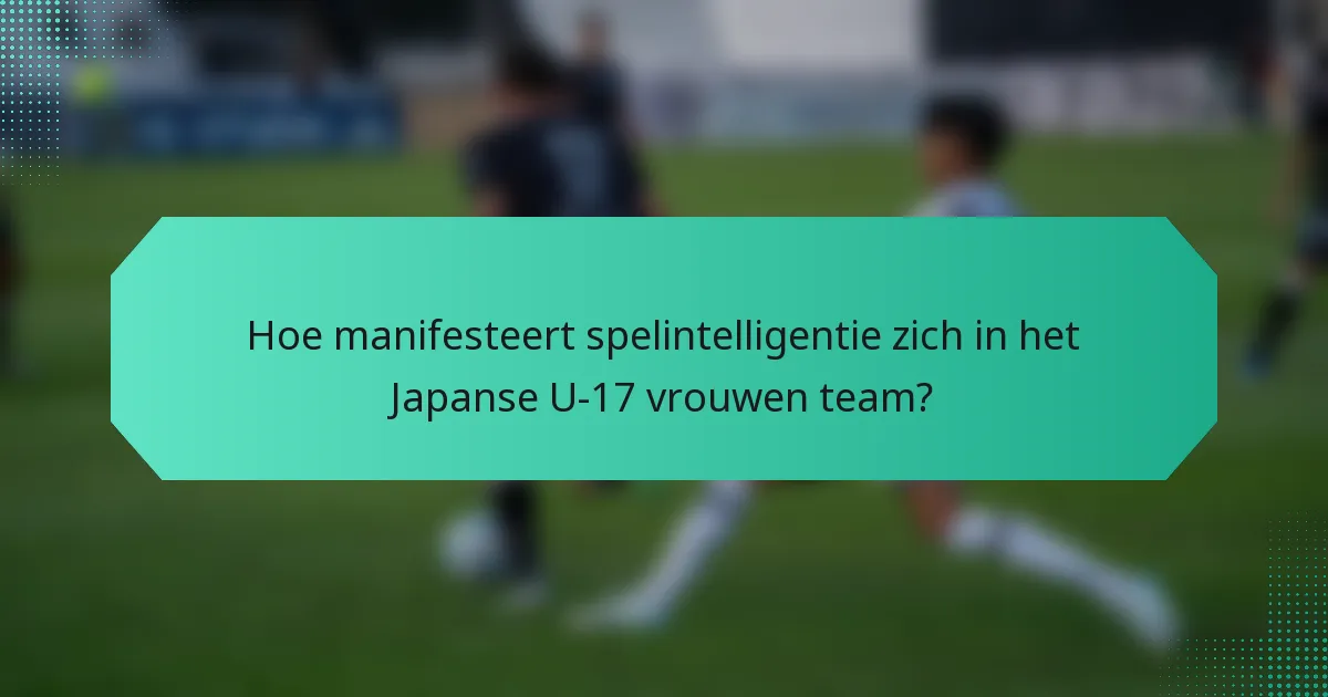 Hoe manifesteert spelintelligentie zich in het Japanse U-17 vrouwen team?
