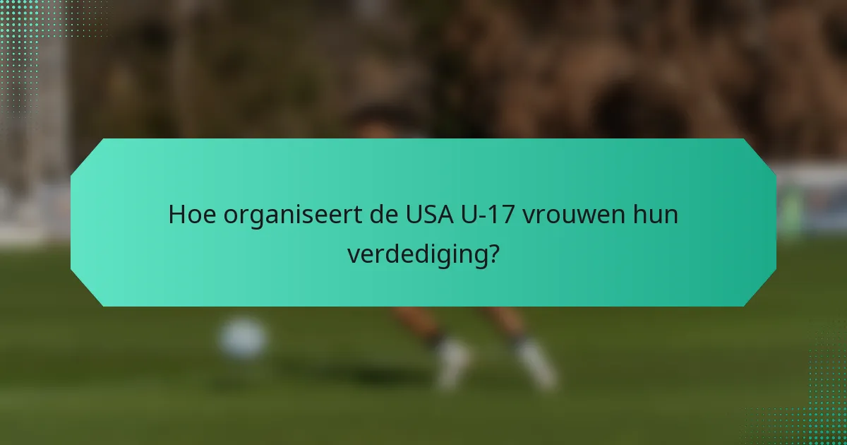 Hoe organiseert de USA U-17 vrouwen hun verdediging?