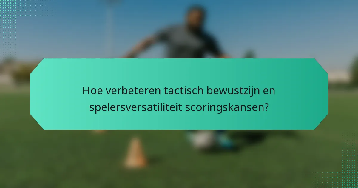 Hoe verbeteren tactisch bewustzijn en spelersversatiliteit scoringskansen?