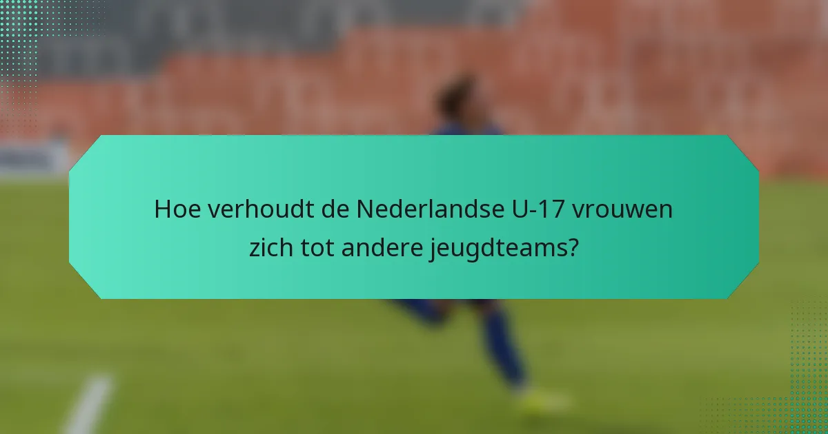 Hoe verhoudt de Nederlandse U-17 vrouwen zich tot andere jeugdteams?