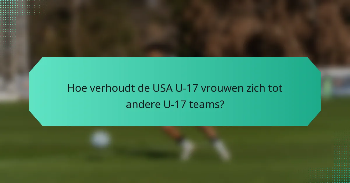 Hoe verhoudt de USA U-17 vrouwen zich tot andere U-17 teams?