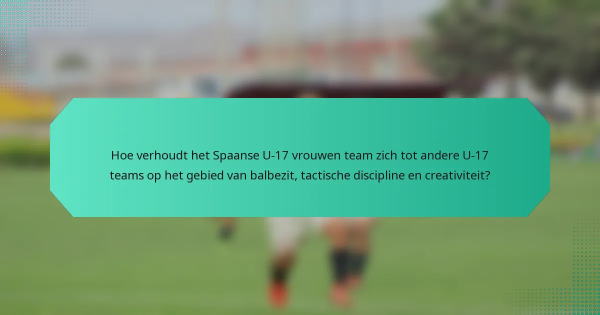 Hoe verhoudt het Spaanse U-17 vrouwen team zich tot andere U-17 teams op het gebied van balbezit, tactische discipline en creativiteit?