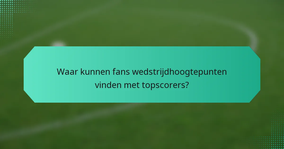 Waar kunnen fans wedstrijdhoogtepunten vinden met topscorers?