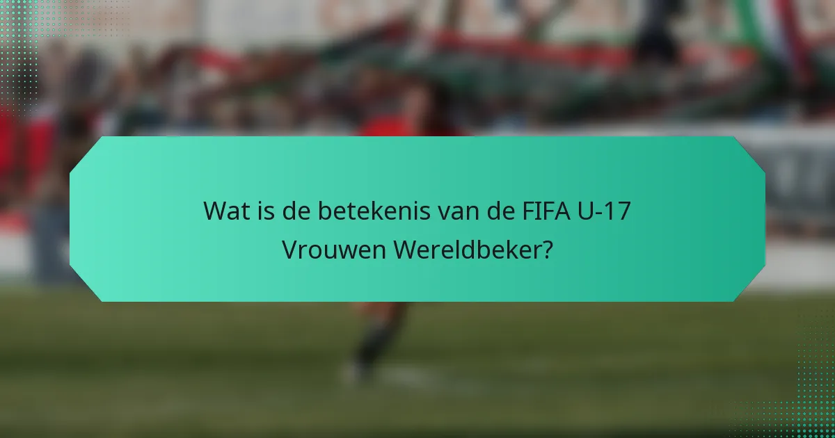 Wat is de betekenis van de FIFA U-17 Vrouwen Wereldbeker?