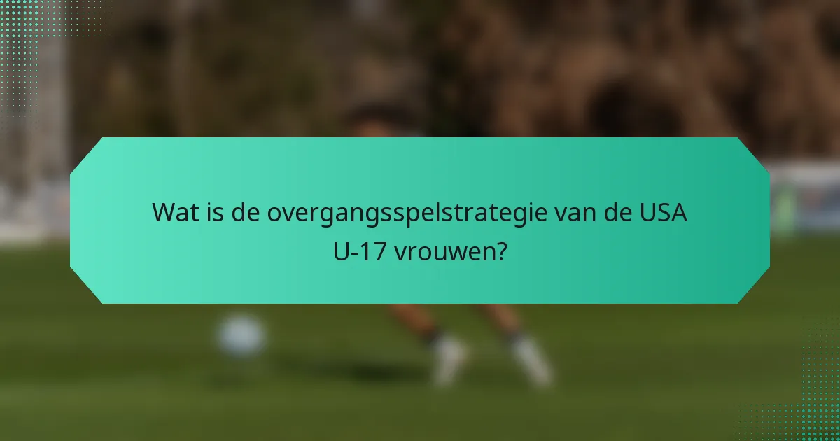Wat is de overgangsspelstrategie van de USA U-17 vrouwen?