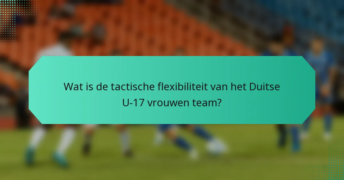 Wat is de tactische flexibiliteit van het Duitse U-17 vrouwen team?