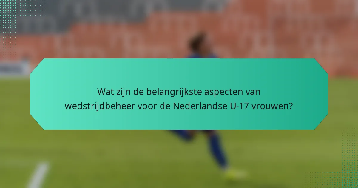 Wat zijn de belangrijkste aspecten van wedstrijdbeheer voor de Nederlandse U-17 vrouwen?