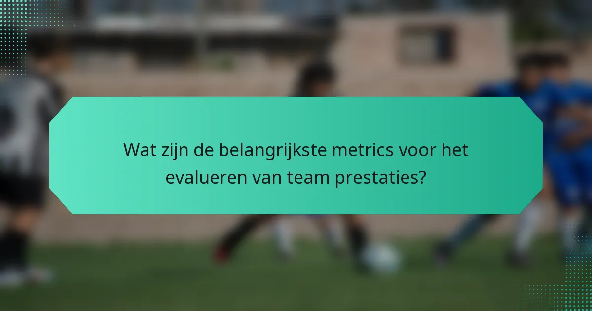 Wat zijn de belangrijkste metrics voor het evalueren van team prestaties?