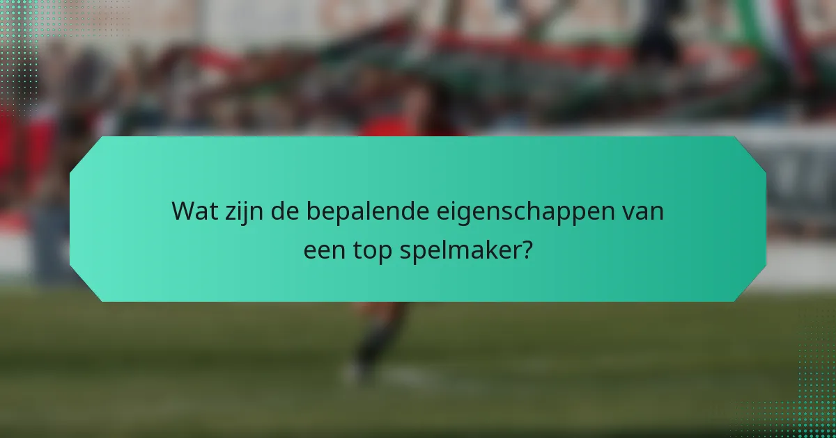 Wat zijn de bepalende eigenschappen van een top spelmaker?