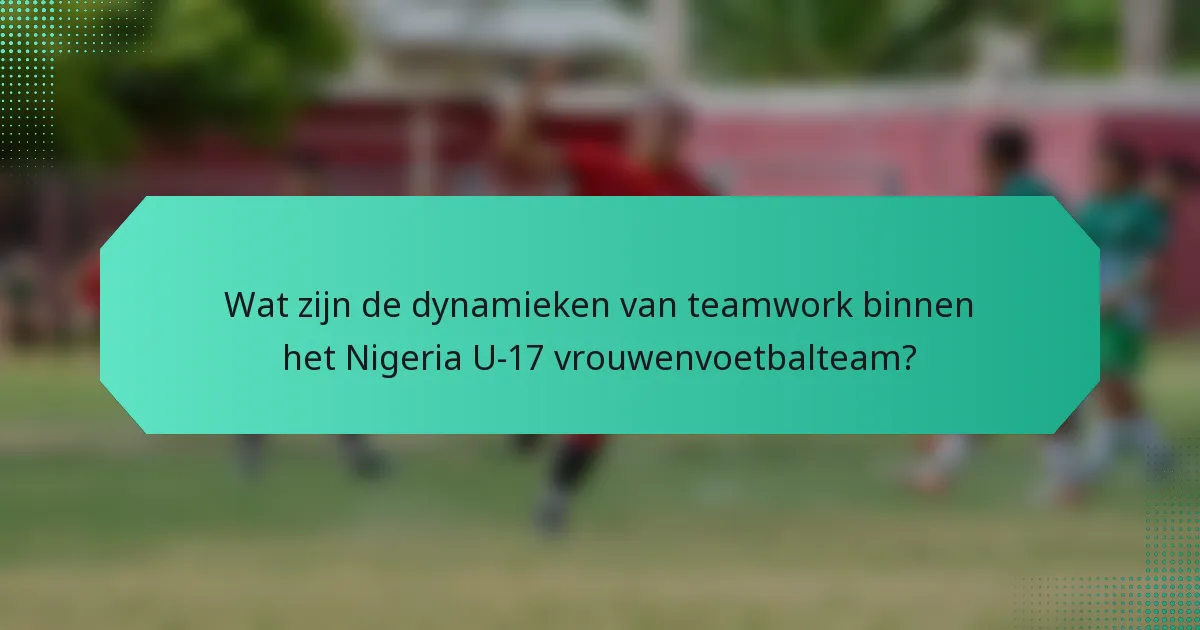 Wat zijn de dynamieken van teamwork binnen het Nigeria U-17 vrouwenvoetbalteam?