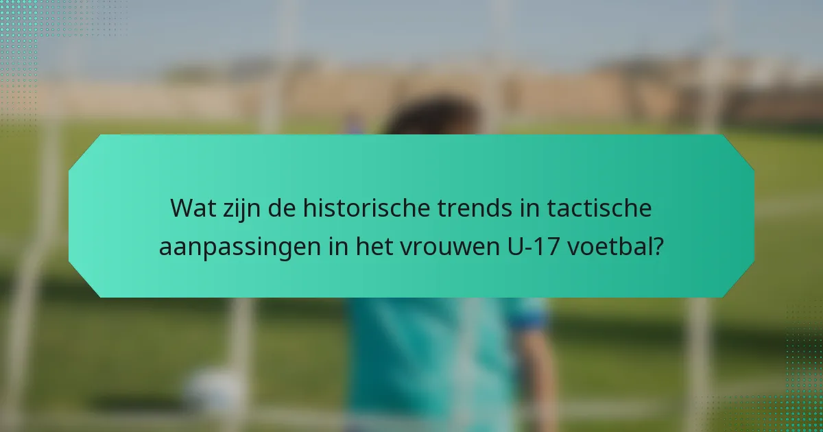 Wat zijn de historische trends in tactische aanpassingen in het vrouwen U-17 voetbal?