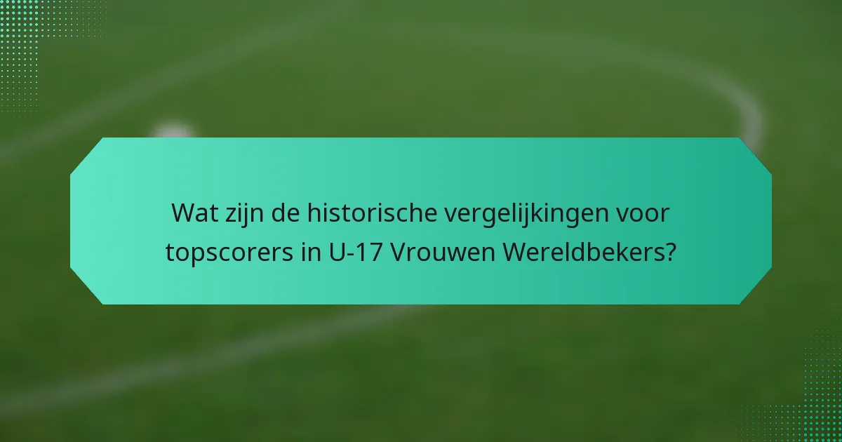 Wat zijn de historische vergelijkingen voor topscorers in U-17 Vrouwen Wereldbekers?