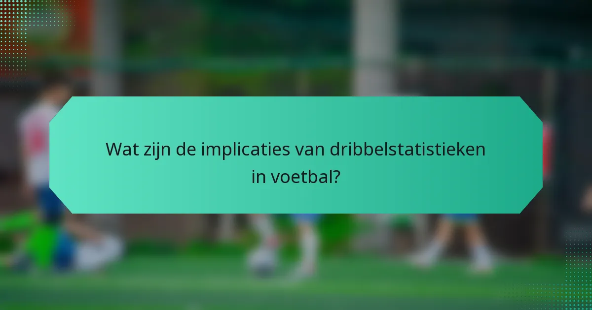 Wat zijn de implicaties van dribbelstatistieken in voetbal?