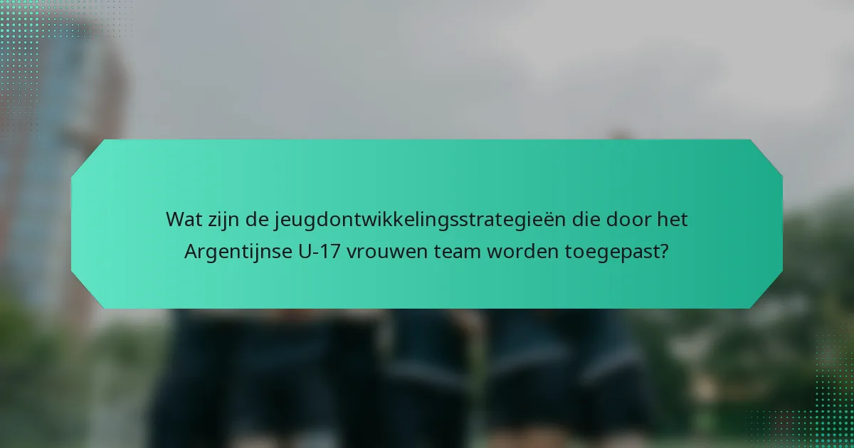 Wat zijn de jeugdontwikkelingsstrategieën die door het Argentijnse U-17 vrouwen team worden toegepast?