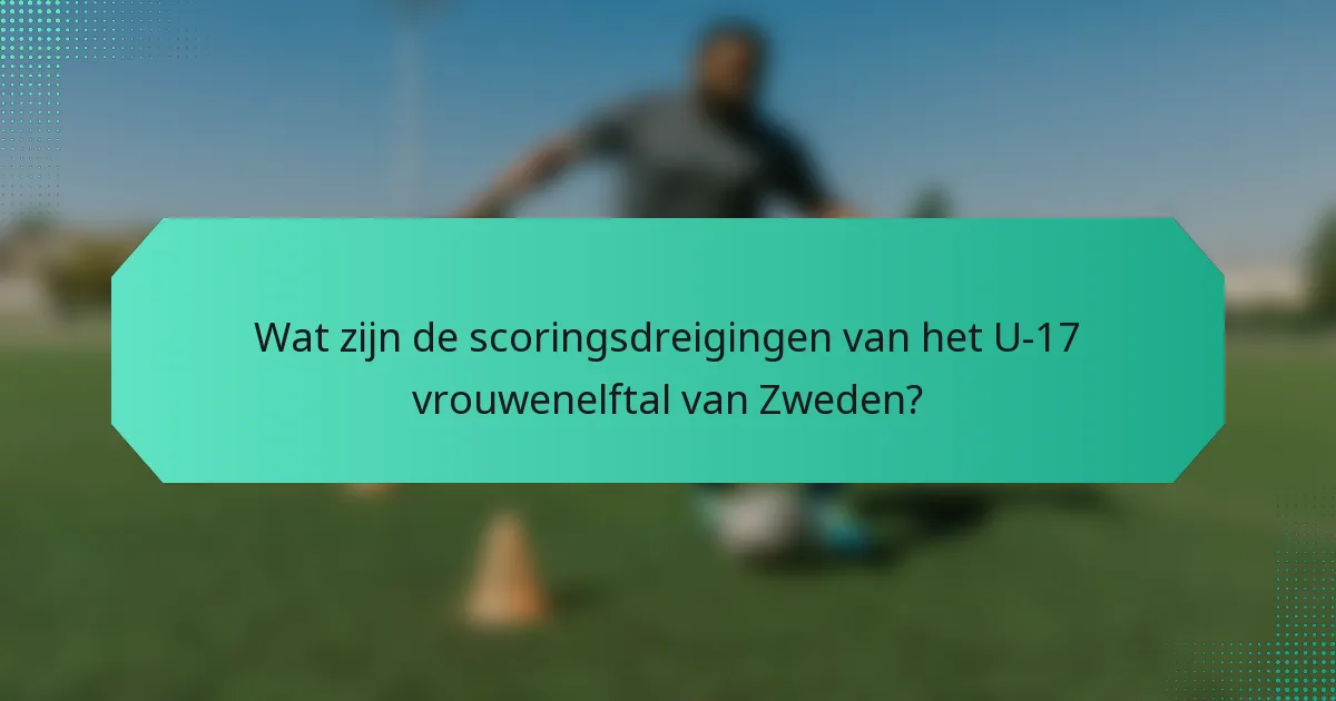Wat zijn de scoringsdreigingen van het U-17 vrouwenelftal van Zweden?