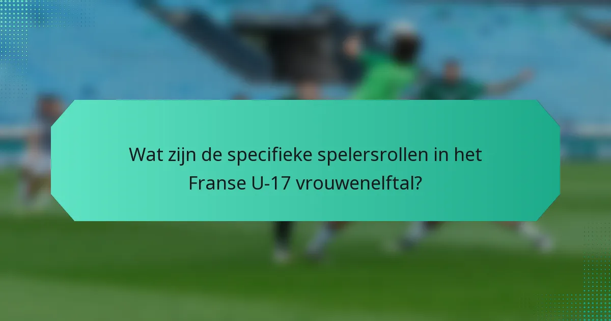 Wat zijn de specifieke spelersrollen in het Franse U-17 vrouwenelftal?