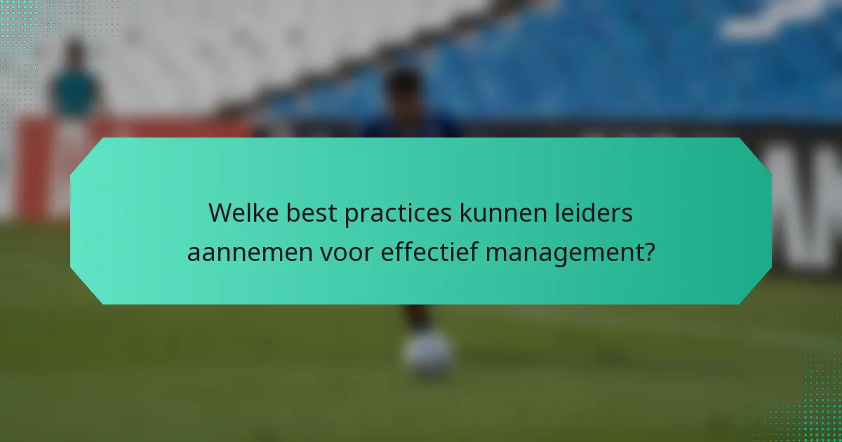 Welke best practices kunnen leiders aannemen voor effectief management?