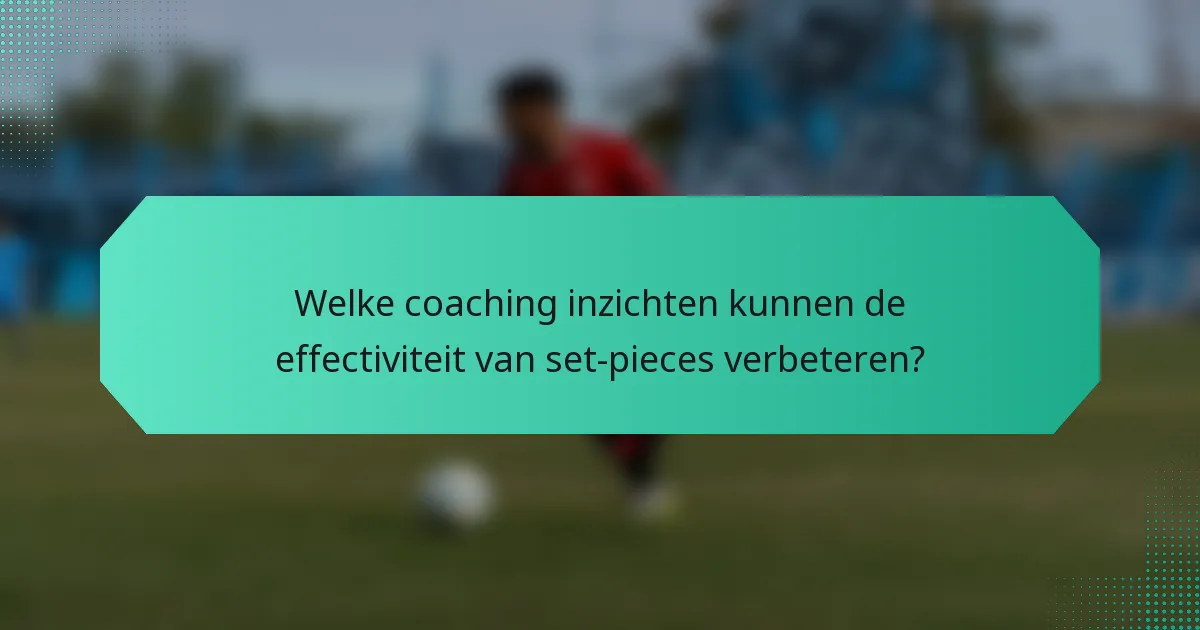 Welke coaching inzichten kunnen de effectiviteit van set-pieces verbeteren?