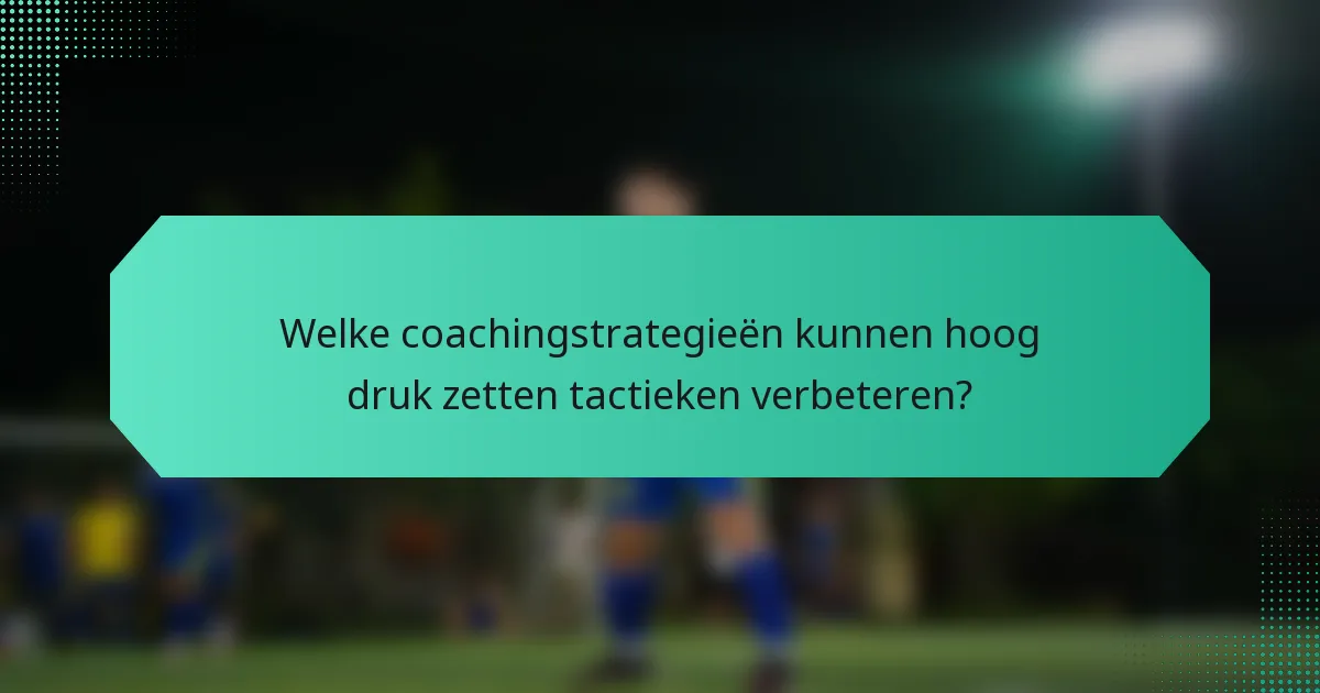 Welke coachingstrategieën kunnen hoog druk zetten tactieken verbeteren?