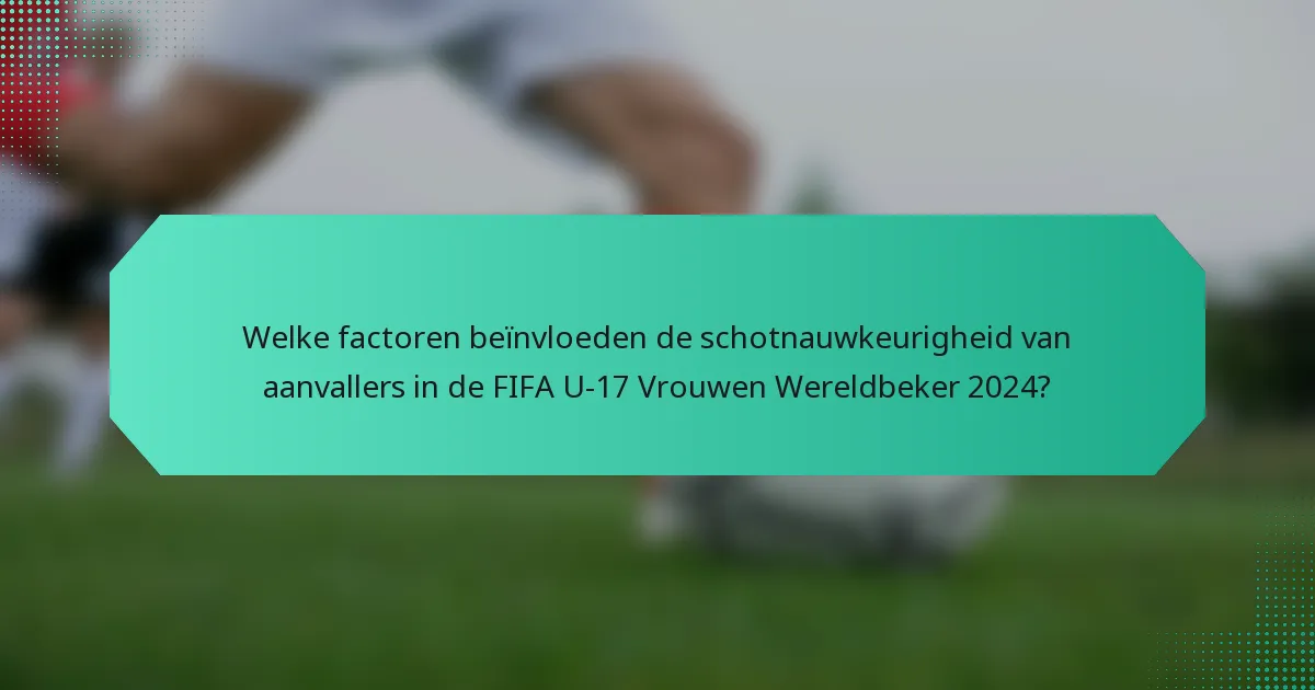 Welke factoren beïnvloeden de schotnauwkeurigheid van aanvallers in de FIFA U-17 Vrouwen Wereldbeker 2024?