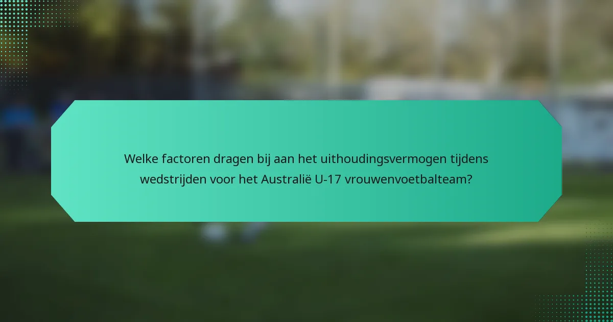 Welke factoren dragen bij aan het uithoudingsvermogen tijdens wedstrijden voor het Australië U-17 vrouwenvoetbalteam?