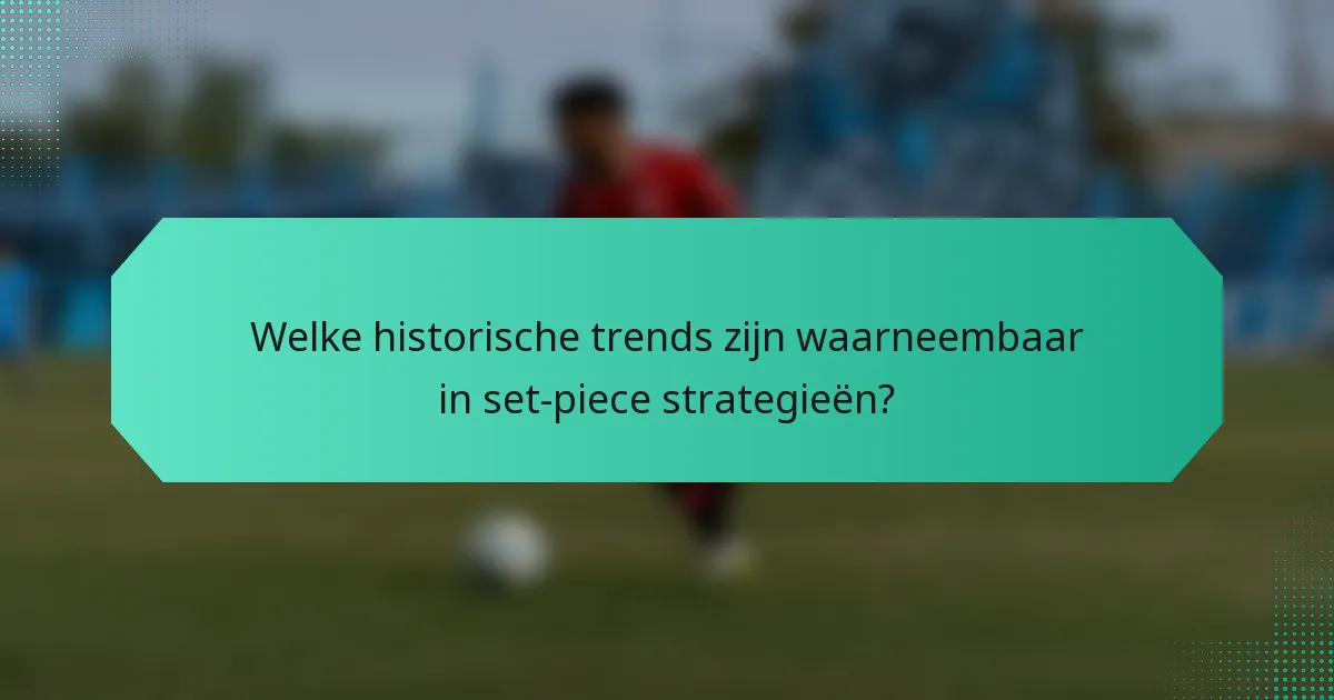 Welke historische trends zijn waarneembaar in set-piece strategieën?