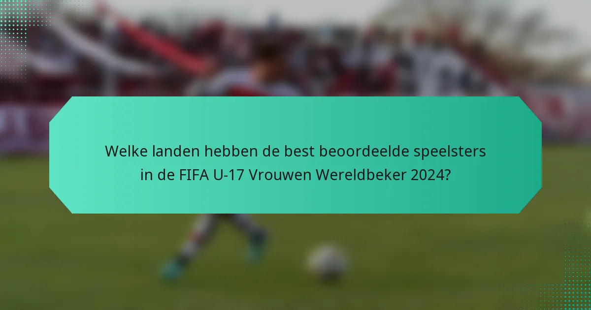 Welke landen hebben de best beoordeelde speelsters in de FIFA U-17 Vrouwen Wereldbeker 2024?