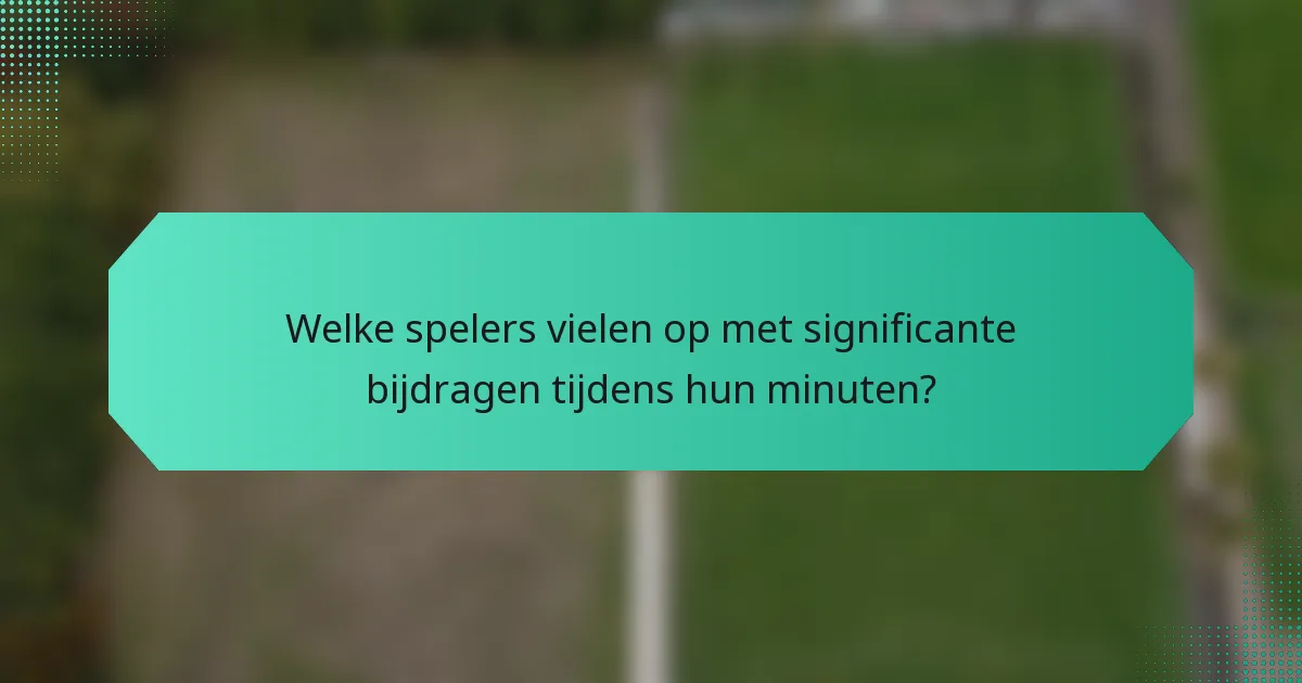 Welke spelers vielen op met significante bijdragen tijdens hun minuten?