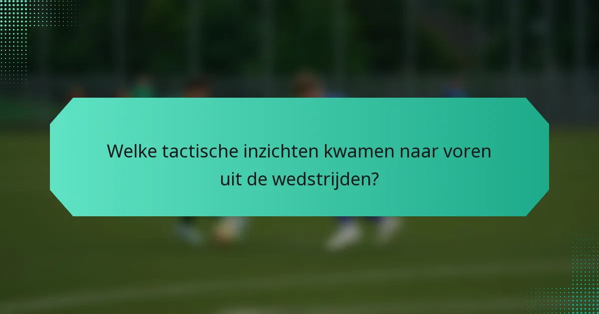 Welke tactische inzichten kwamen naar voren uit de wedstrijden?