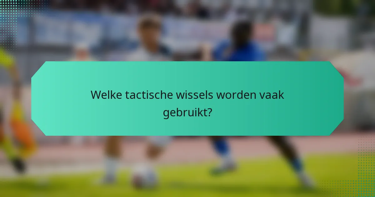 Welke tactische wissels worden vaak gebruikt?