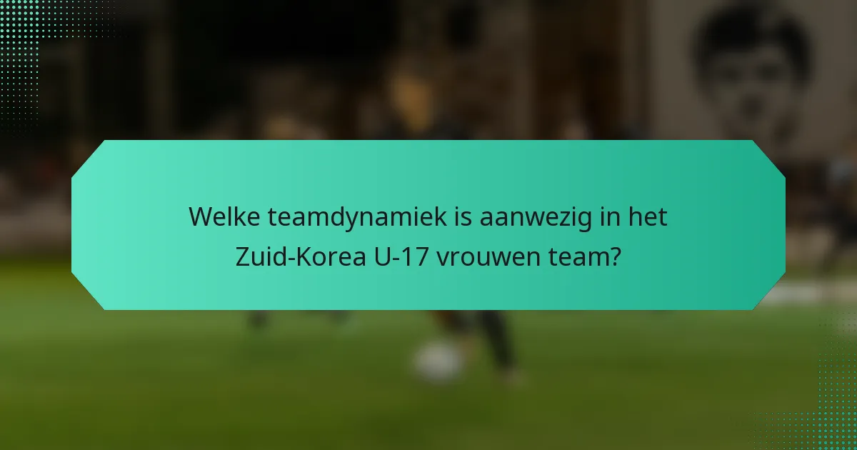 Welke teamdynamiek is aanwezig in het Zuid-Korea U-17 vrouwen team?