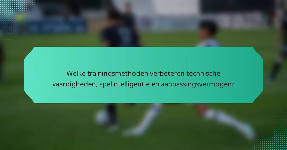 Welke trainingsmethoden verbeteren technische vaardigheden, spelintelligentie en aanpassingsvermogen?